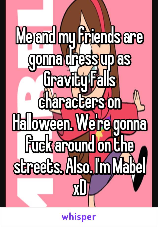 Me and my friends are gonna dress up as Gravity Falls characters on Halloween. We're gonna fuck around on the streets. Also. I'm Mabel xD