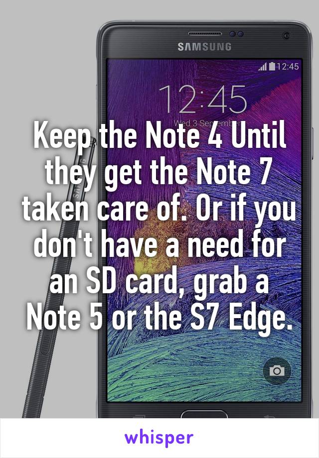 Keep the Note 4 Until they get the Note 7 taken care of. Or if you don't have a need for an SD card, grab a Note 5 or the S7 Edge.