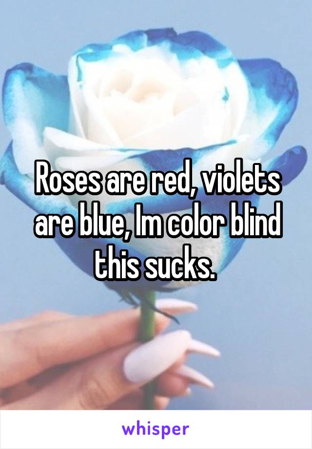 Roses are red, violets are blue, Im color blind this sucks. 