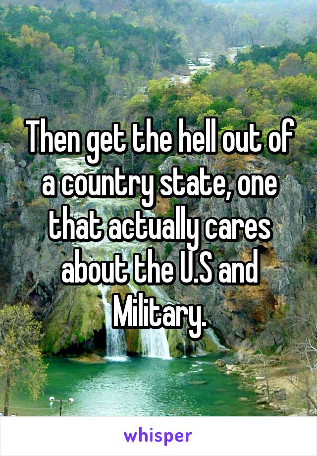 Then get the hell out of a country state, one that actually cares about the U.S and Military.