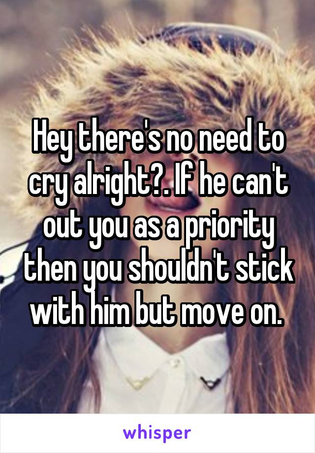 Hey there's no need to cry alright?. If he can't out you as a priority then you shouldn't stick with him but move on. 