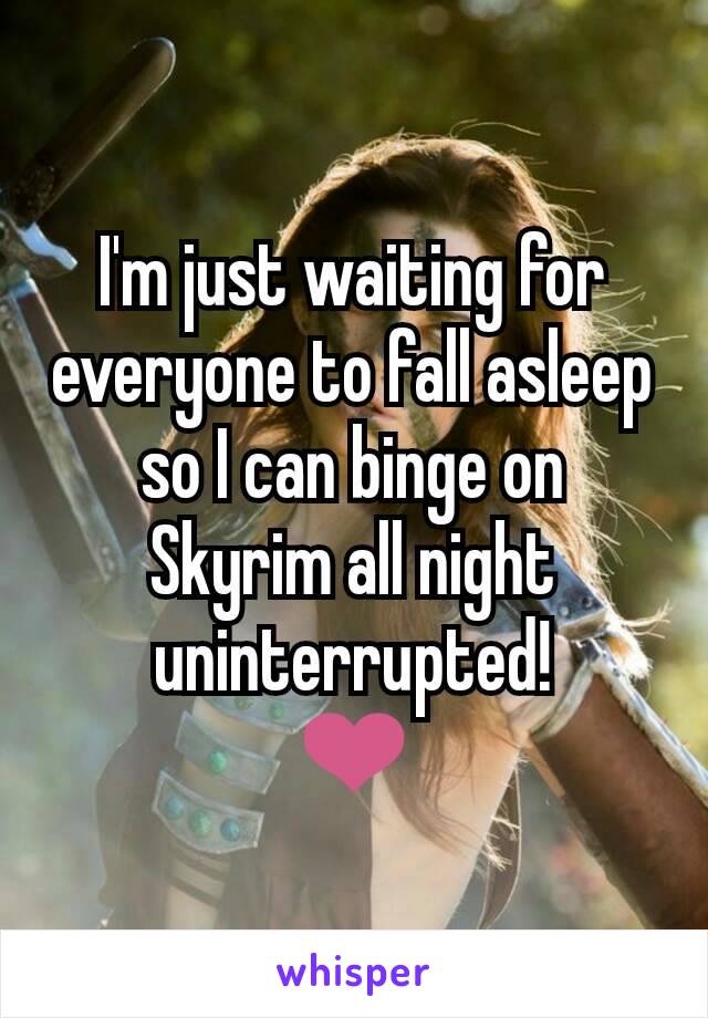 I'm just waiting for everyone to fall asleep so I can binge on Skyrim all night uninterrupted!
❤