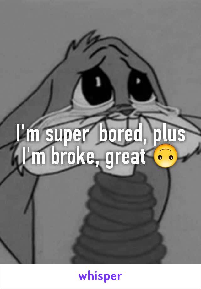 I'm super  bored, plus I'm broke, great 🙃