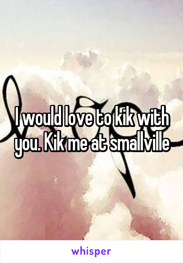 I would love to kik with you. Kik me at smallville