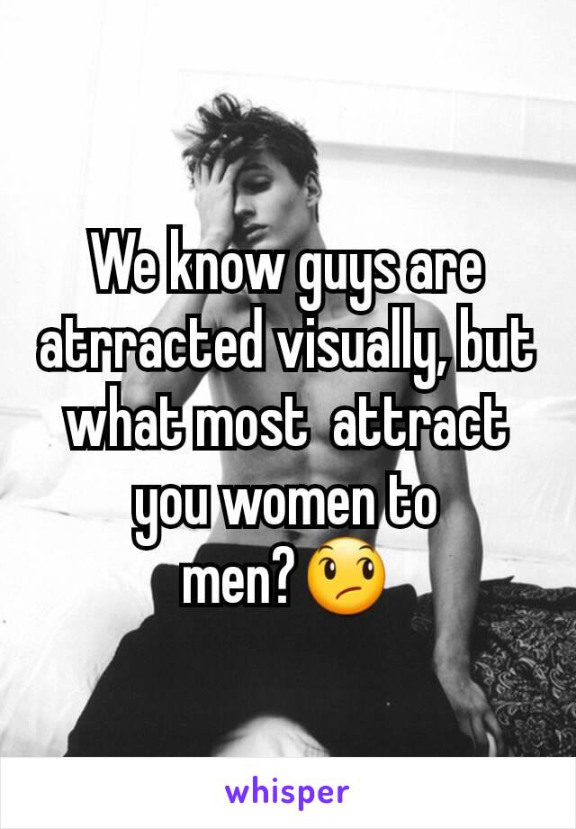We know guys are atrracted visually, but what most  attract you women to men?😞