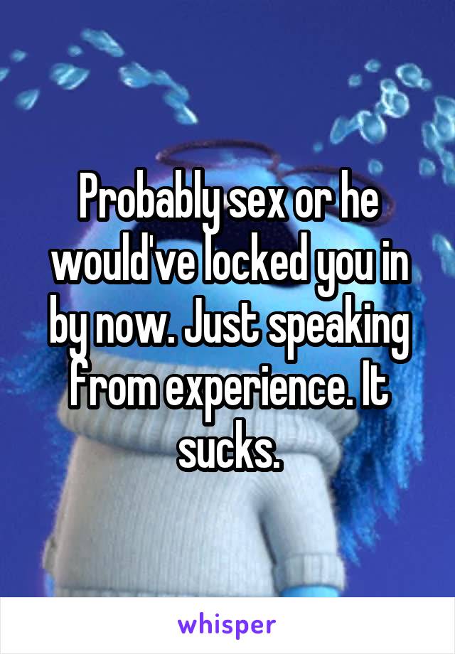 Probably sex or he would've locked you in by now. Just speaking from experience. It sucks.