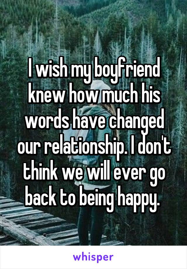 I wish my boyfriend knew how much his words have changed our relationship. I don't think we will ever go back to being happy. 