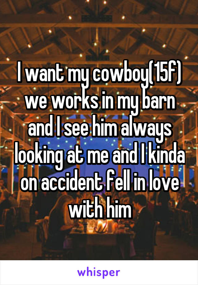 I want my cowboy(15f) we works in my barn and I see him always looking at me and I kinda on accident fell in love with him