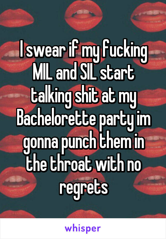 I swear if my fucking MIL and SIL start talking shit at my Bachelorette party im gonna punch them in the throat with no regrets