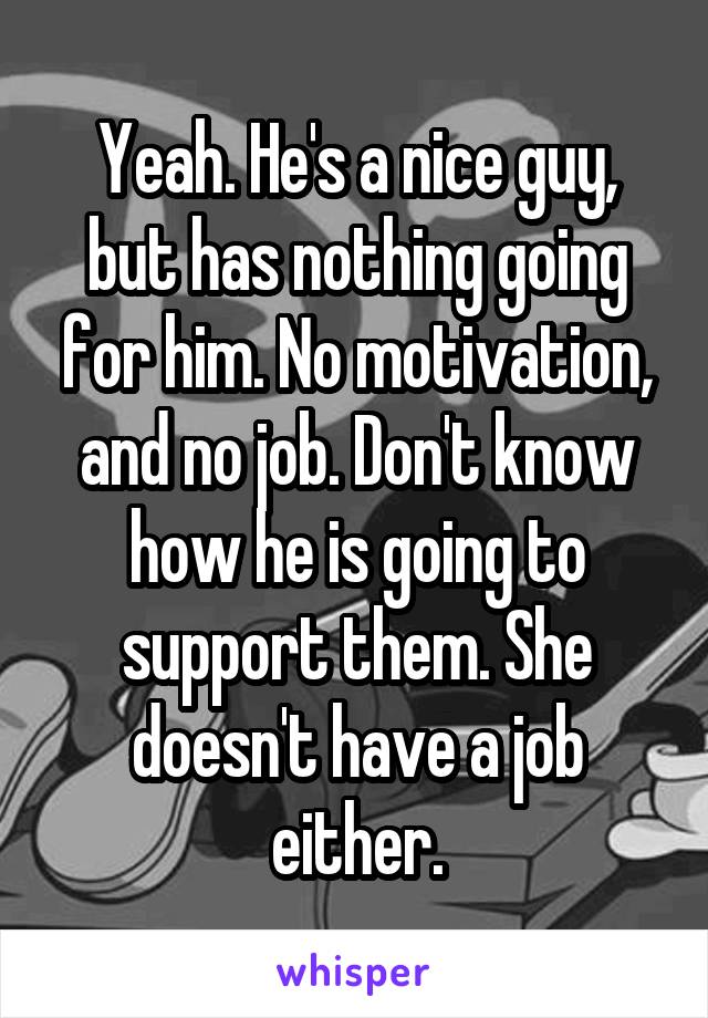 Yeah. He's a nice guy, but has nothing going for him. No motivation, and no job. Don't know how he is going to support them. She doesn't have a job either.