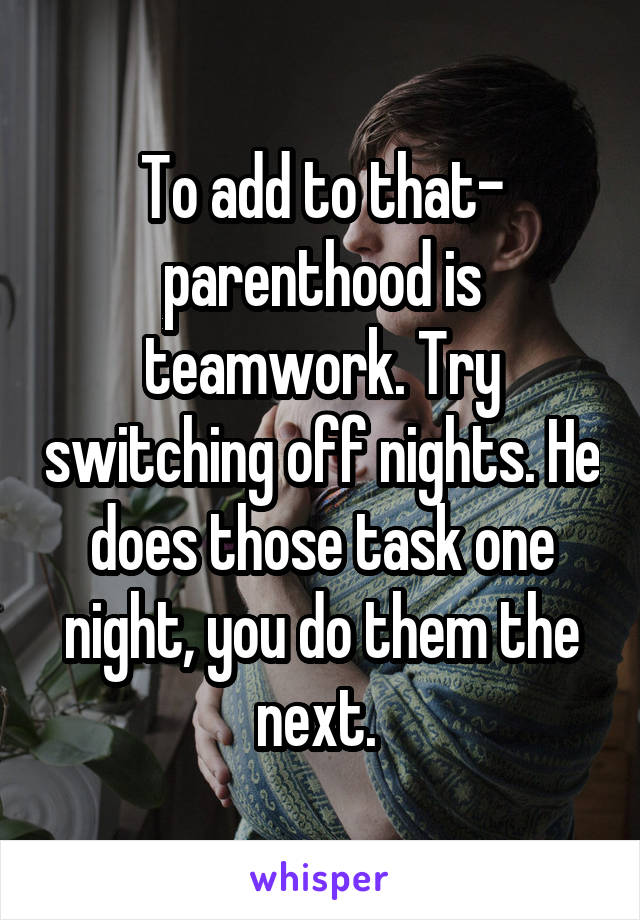 To add to that- parenthood is teamwork. Try switching off nights. He does those task one night, you do them the next. 