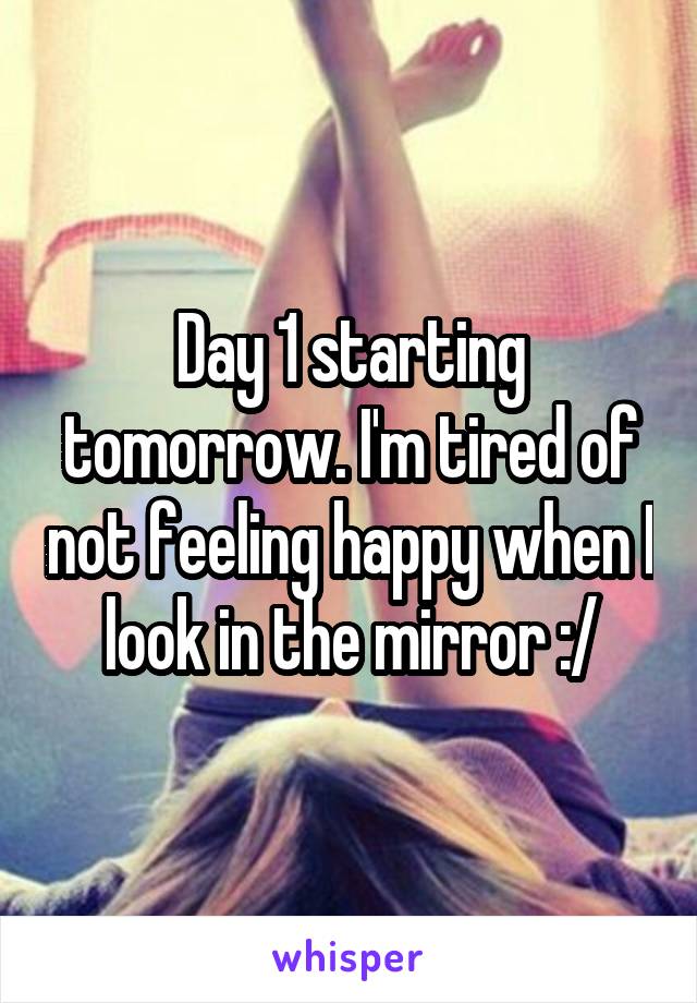 Day 1 starting tomorrow. I'm tired of not feeling happy when I look in the mirror :/