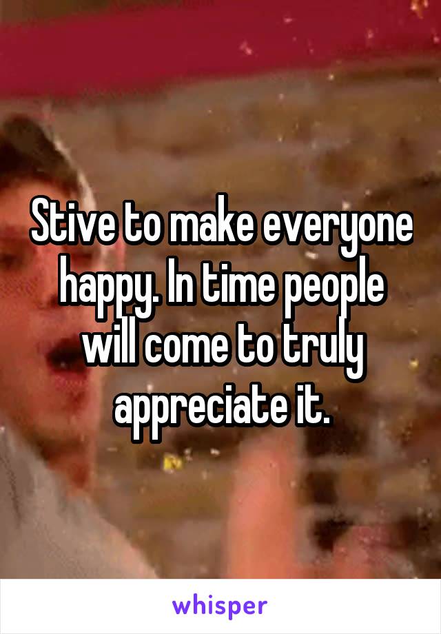 Stive to make everyone happy. In time people will come to truly appreciate it.