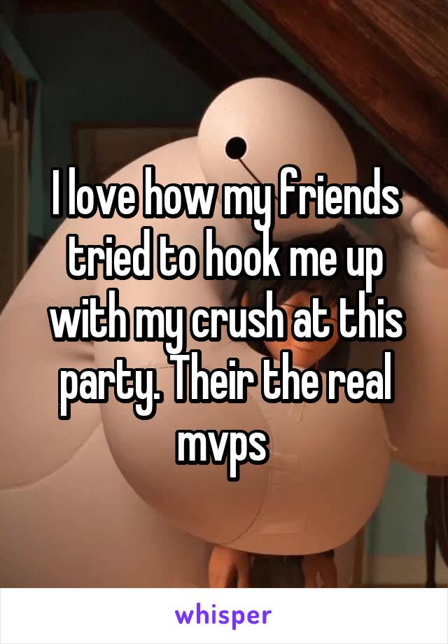 I love how my friends tried to hook me up with my crush at this party. Their the real mvps 