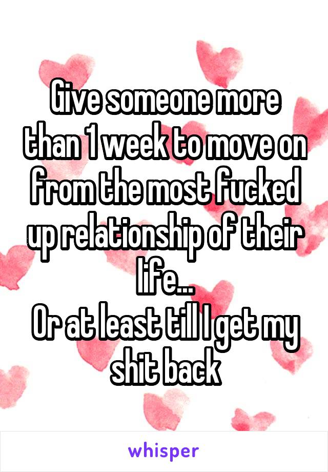 Give someone more than 1 week to move on from the most fucked up relationship of their life...
Or at least till I get my shit back