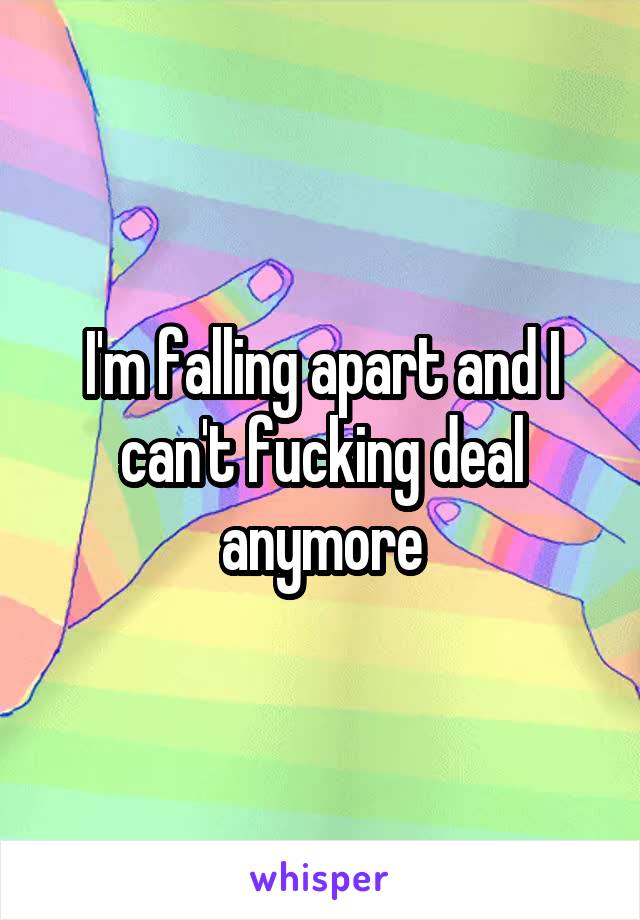 I'm falling apart and I can't fucking deal anymore