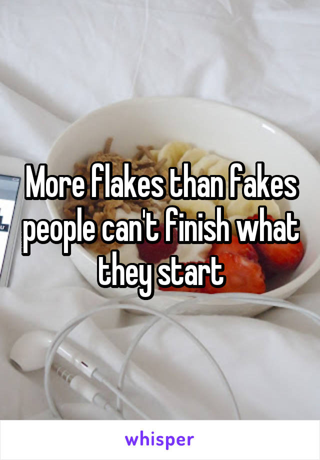 More flakes than fakes people can't finish what they start