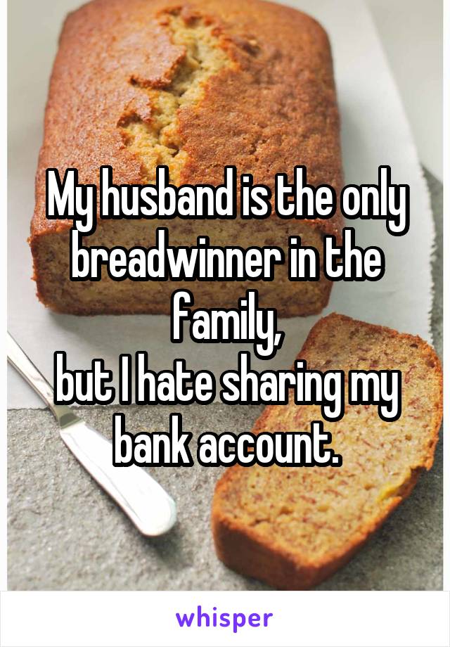 My husband is the only breadwinner in the family,
but I hate sharing my bank account.