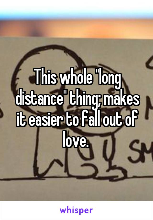 This whole "long distance" thing; makes it easier to fall out of love. 