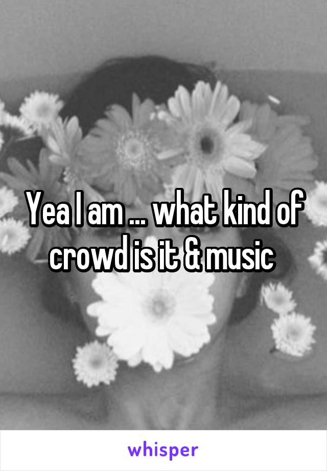 Yea I am ... what kind of crowd is it & music 