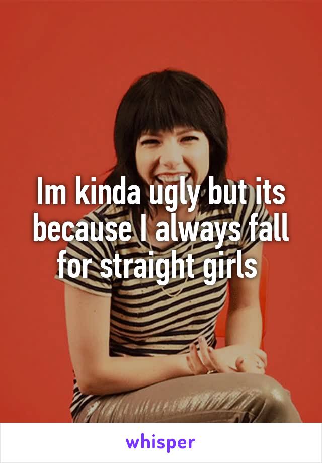 Im kinda ugly but its because I always fall for straight girls 