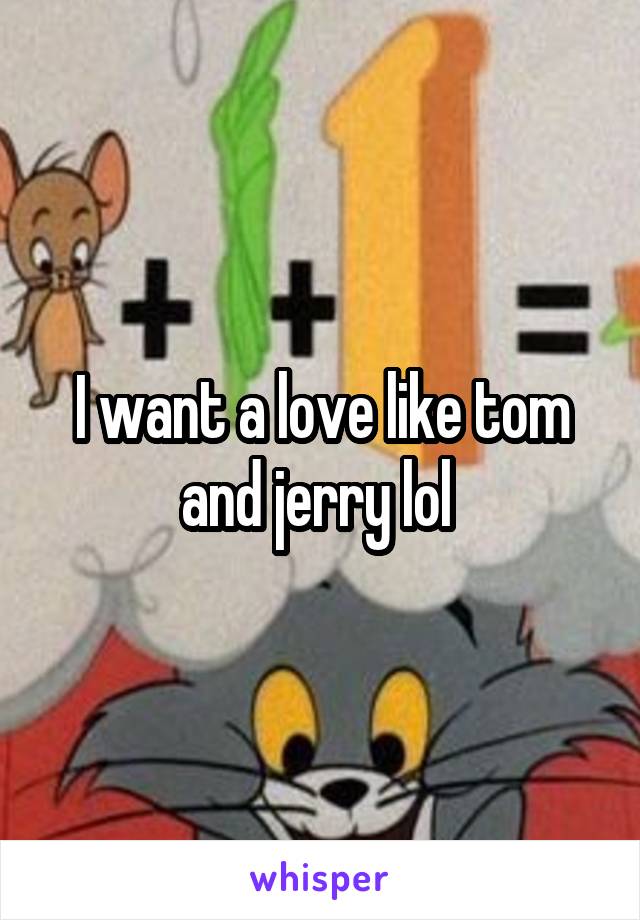 I want a love like tom and jerry lol 