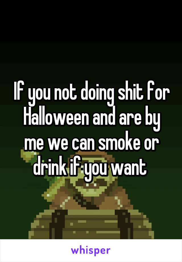 If you not doing shit for Halloween and are by me we can smoke or drink if you want 