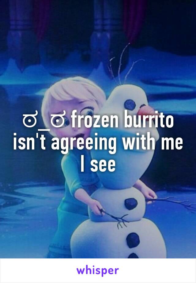 ಠ_ಠ frozen burrito isn't agreeing with me I see