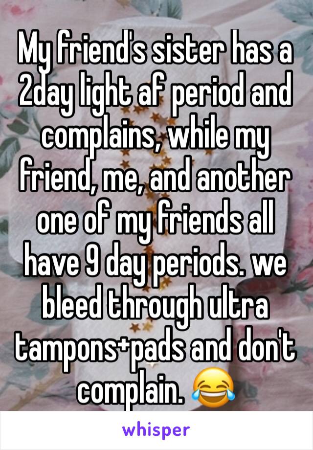 My friend's sister has a 2day light af period and complains, while my friend, me, and another one of my friends all have 9 day periods. we bleed through ultra tampons+pads and don't complain. 😂