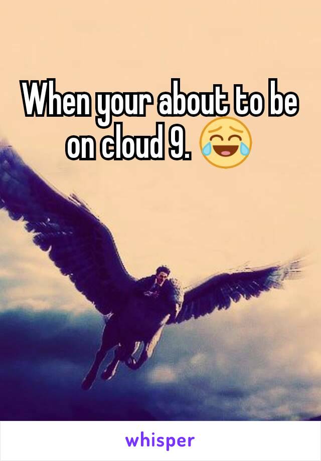 When your about to be on cloud 9. 😂