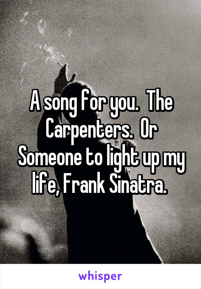 A song for you.  The Carpenters.  Or Someone to light up my life, Frank Sinatra. 