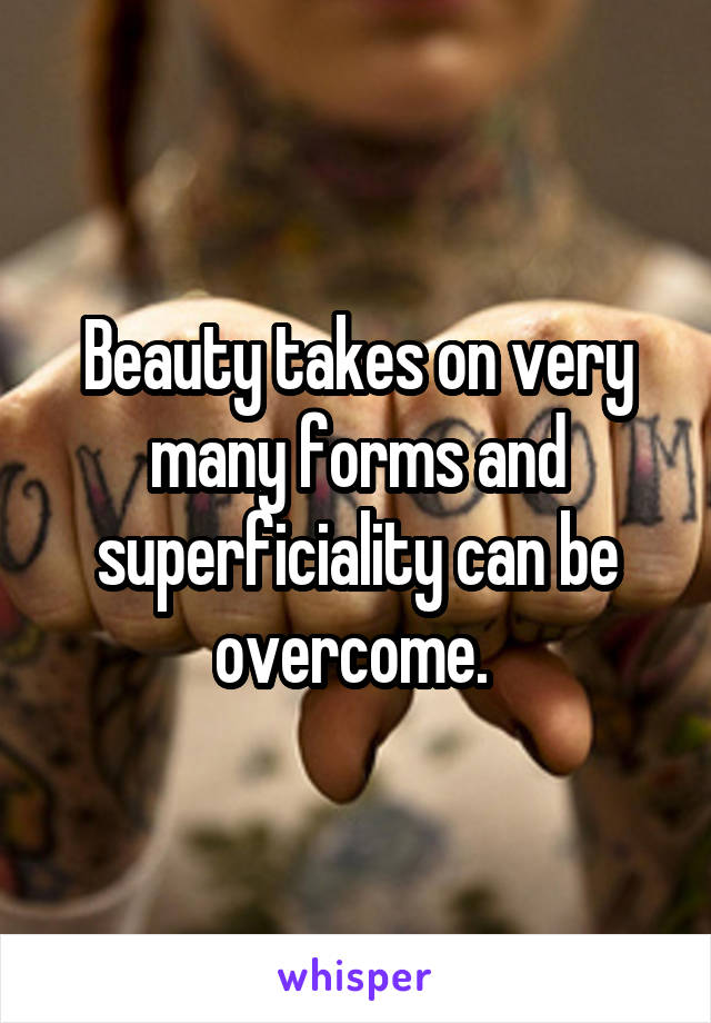 Beauty takes on very many forms and superficiality can be overcome. 