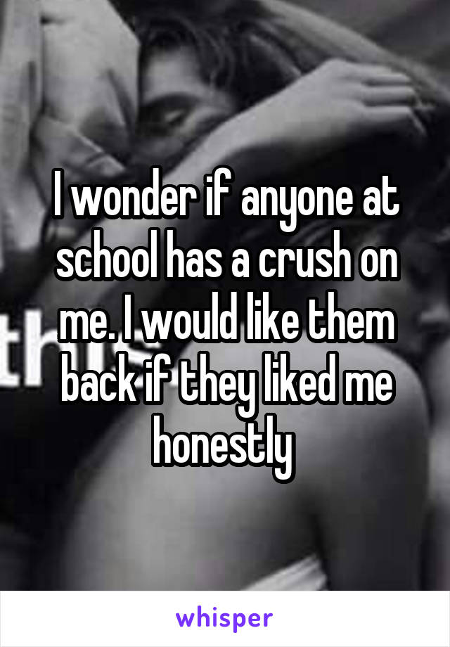 I wonder if anyone at school has a crush on me. I would like them back if they liked me honestly 