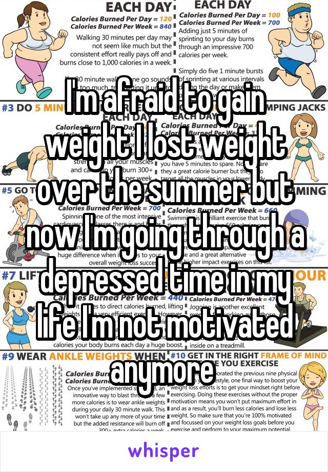 I'm afraid to gain weight I lost weight over the summer but now I'm going through a depressed time in my life I'm not motivated anymore 