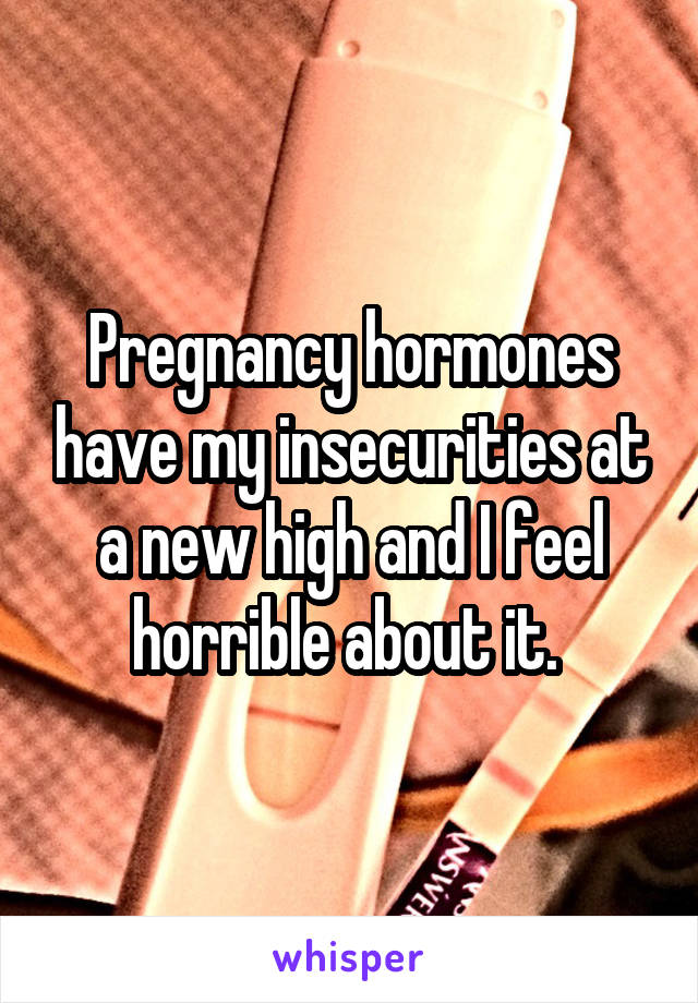 Pregnancy hormones have my insecurities at a new high and I feel horrible about it. 