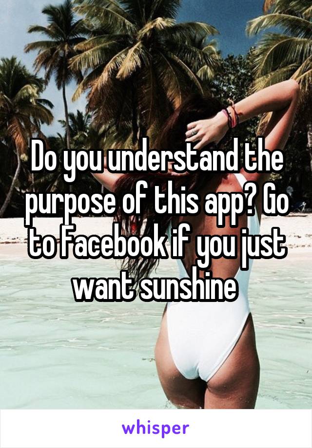 Do you understand the purpose of this app? Go to Facebook if you just want sunshine 