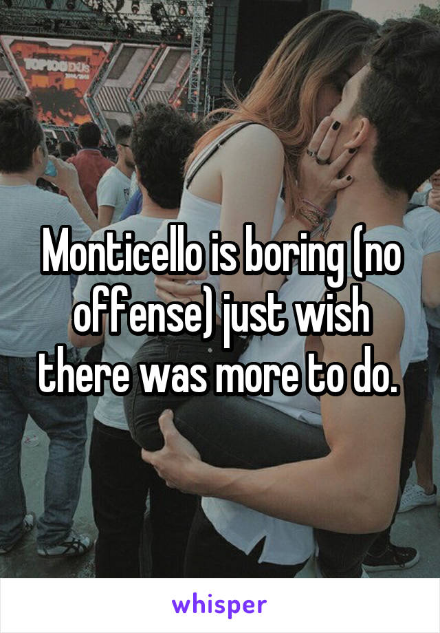 Monticello is boring (no offense) just wish there was more to do. 