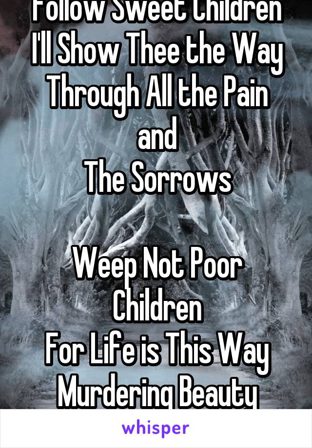 Follow Sweet Children
I'll Show Thee the Way
Through All the Pain and
The Sorrows

Weep Not Poor Children
For Life is This Way
Murdering Beauty
And Passion