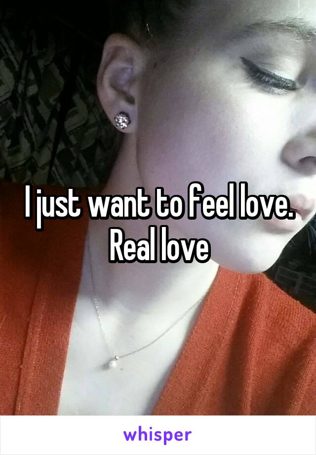 I just want to feel love. Real love