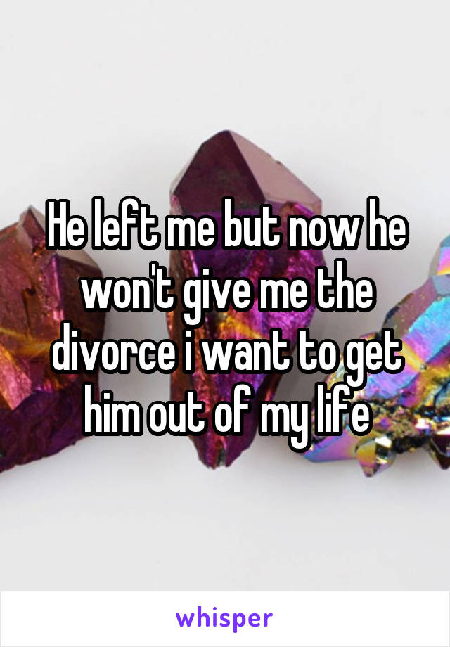 He left me but now he won't give me the divorce i want to get him out of my life