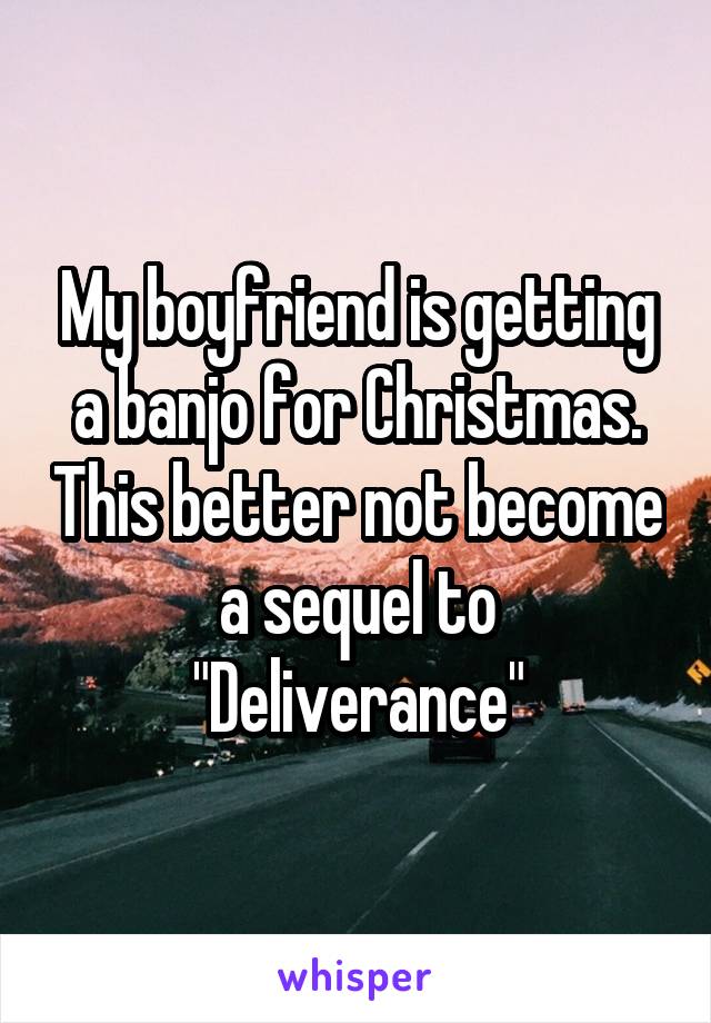 My boyfriend is getting a banjo for Christmas. This better not become a sequel to "Deliverance"