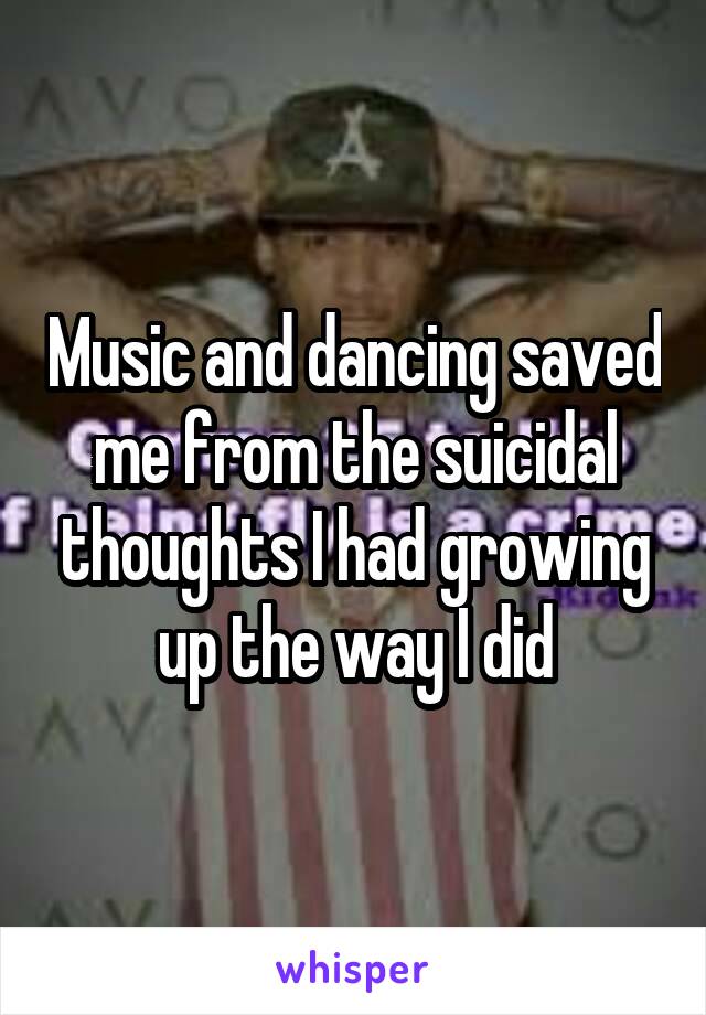 Music and dancing saved me from the suicidal thoughts I had growing up the way I did