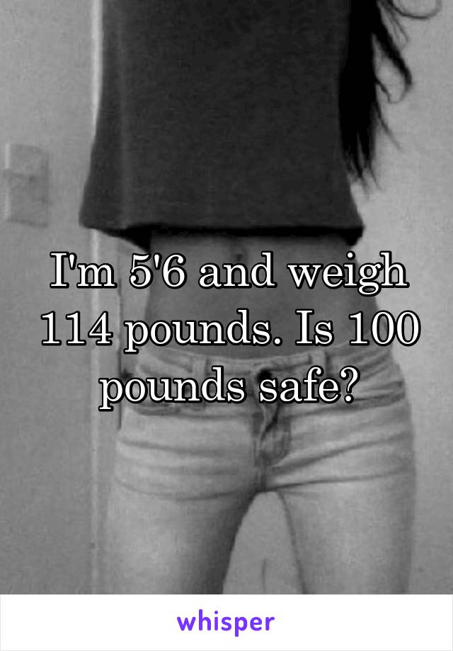 I'm 5'6 and weigh 114 pounds. Is 100 pounds safe?