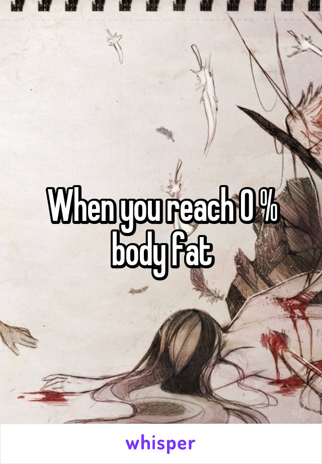 When you reach 0 % body fat