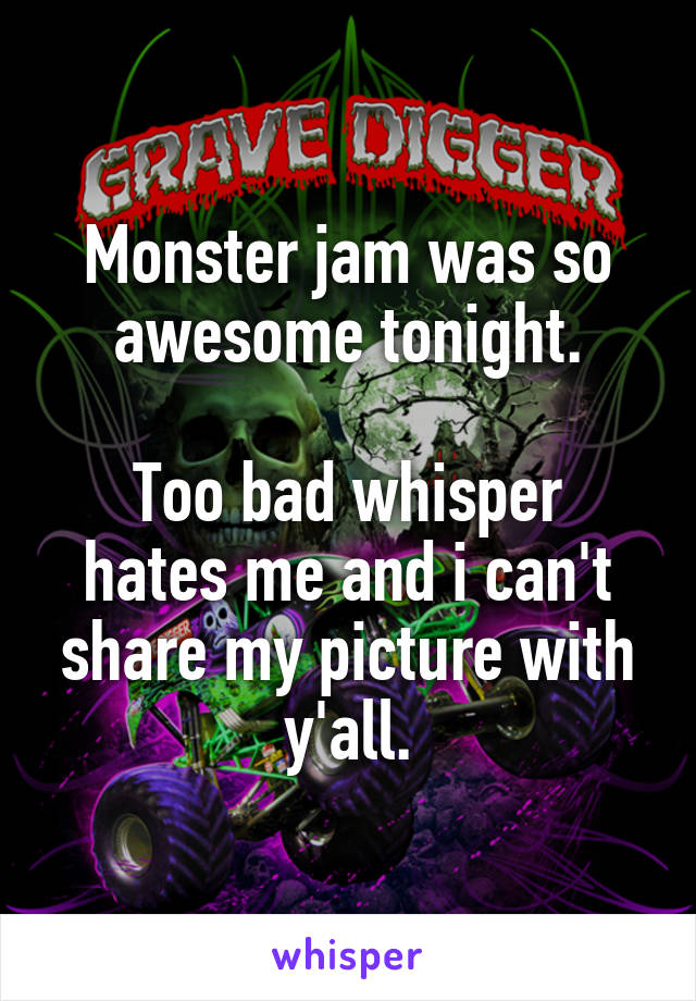 Monster jam was so awesome tonight.

Too bad whisper hates me and i can't share my picture with y'all.