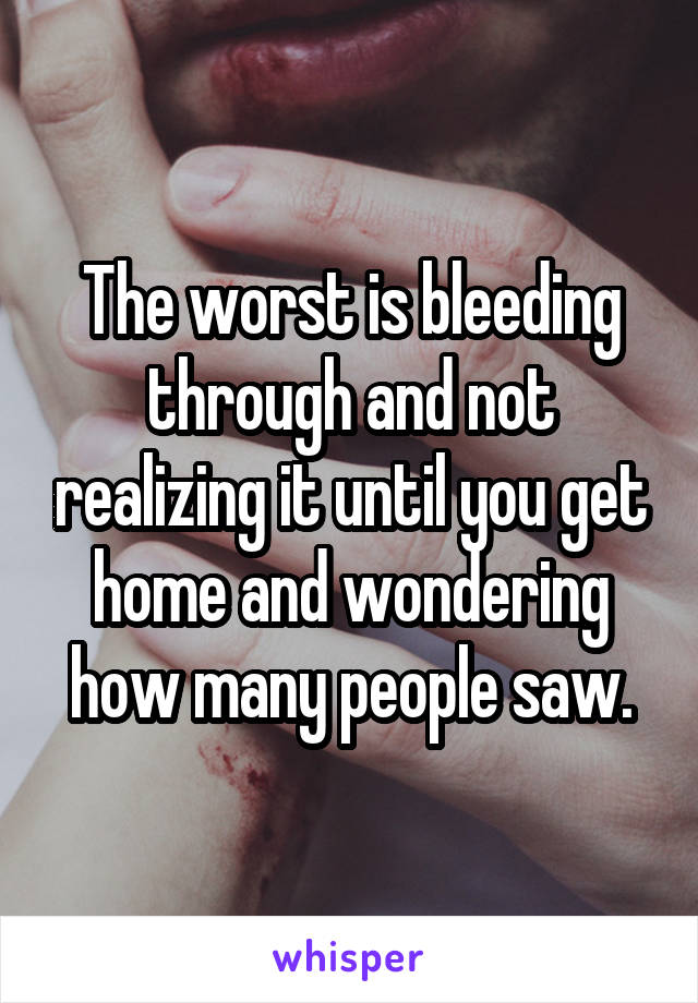 The worst is bleeding through and not realizing it until you get home and wondering how many people saw.