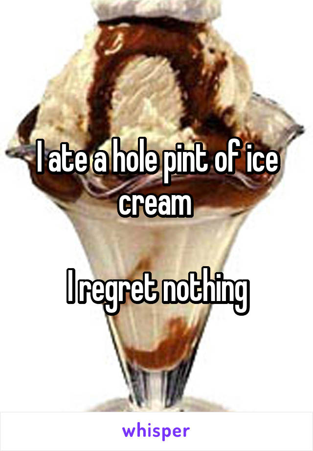I ate a hole pint of ice cream 

I regret nothing
