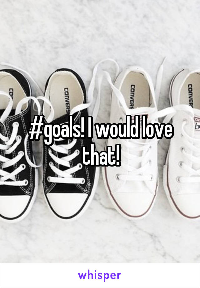 #goals! I would love that!
