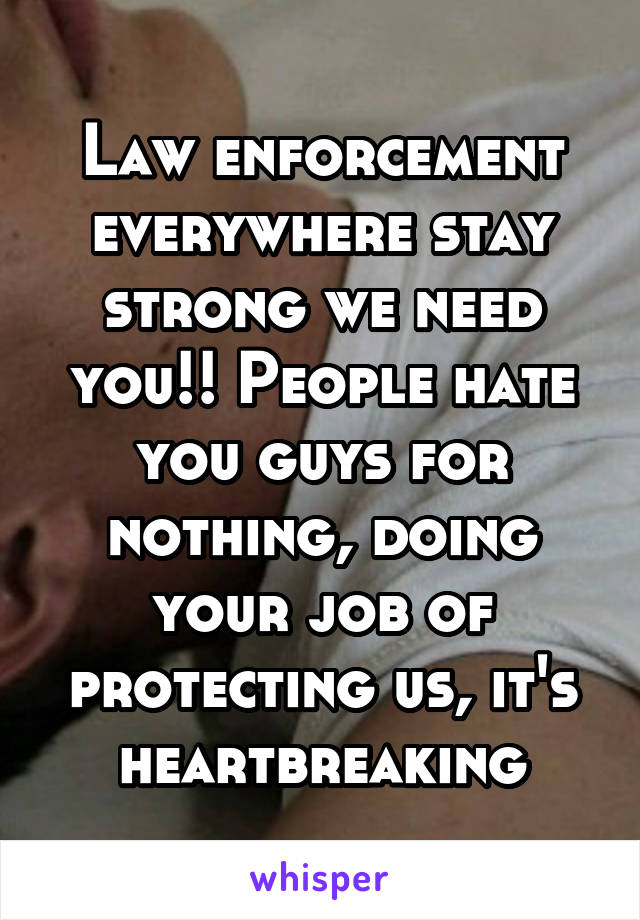 Law enforcement everywhere stay strong we need you!! People hate you guys for nothing, doing your job of protecting us, it's heartbreaking