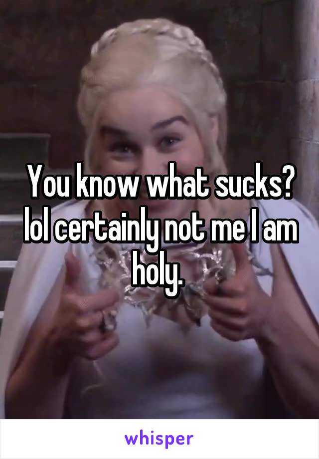 You know what sucks? lol certainly not me I am holy. 